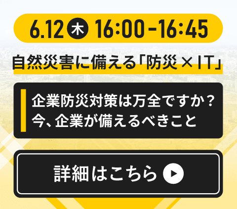 自然災害に備える「防災 × IT」～企業防災対策は万全ですか？今、企業が備えるべきこと～