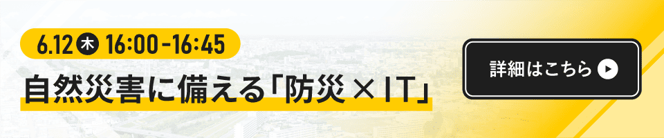 自然災害に備える「防災 × IT」～企業防災対策は万全ですか？今、企業が備えるべきこと～